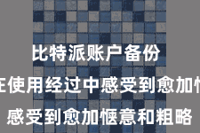 比特派账户备份 让用户在使用经过中感受到愈加惬意和粗略