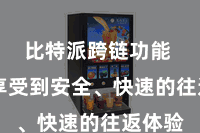 比特派跨链功能  况兼享受到安全、快速的往返体验