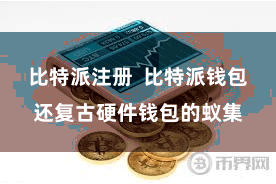 比特派注册  比特派钱包还复古硬件钱包的蚁集