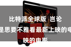 比特派全球版  岂论你是思要不雅看最新上映的电影
