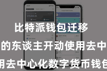 比特派钱包迁移  越来越多的东谈主开动使用去中心化数字货币钱包App